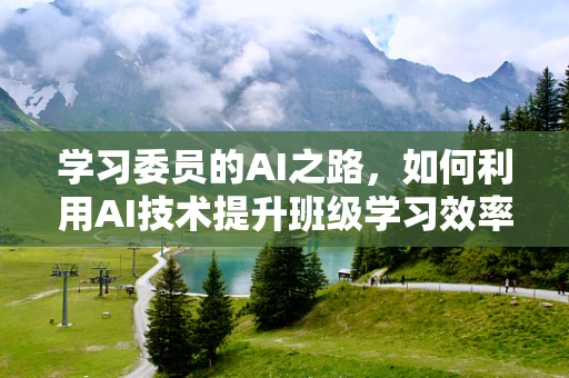 学习委员的AI之路，如何利用AI技术提升班级学习效率？