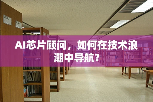 AI芯片顾问，如何在技术浪潮中导航？
