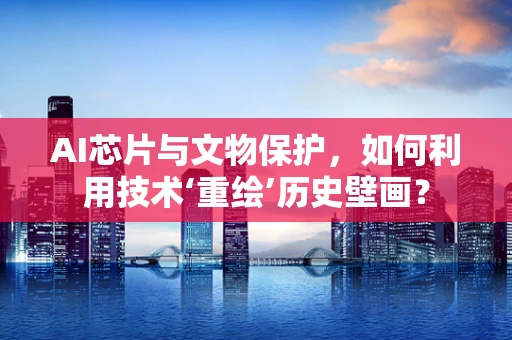 AI芯片与文物保护，如何利用技术‘重绘’历史壁画？