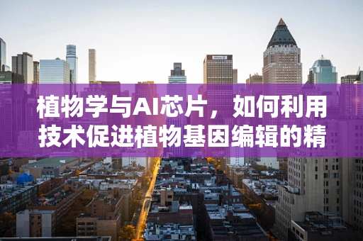植物学与AI芯片，如何利用技术促进植物基因编辑的精准性？