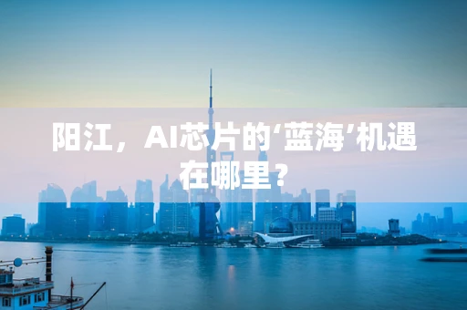 阳江，AI芯片的‘蓝海’机遇在哪里？