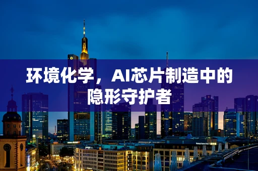 环境化学，AI芯片制造中的隐形守护者