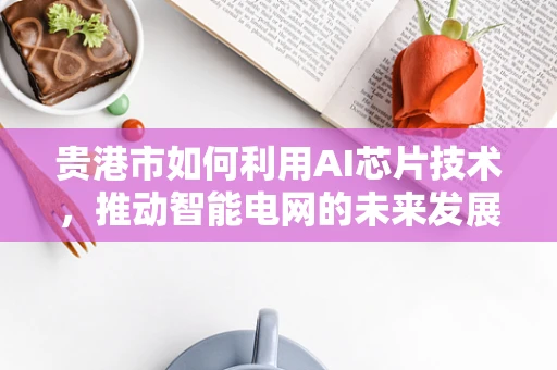 贵港市如何利用AI芯片技术，推动智能电网的未来发展？