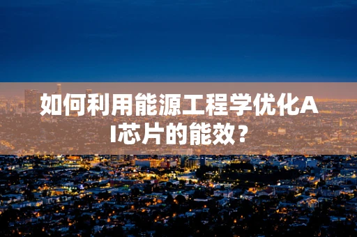 如何利用能源工程学优化AI芯片的能效？