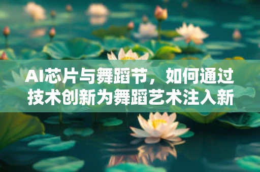 AI芯片与舞蹈节，如何通过技术创新为舞蹈艺术注入新活力？