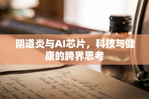 阴道炎与AI芯片，科技与健康的跨界思考
