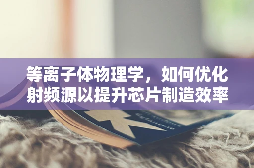 等离子体物理学，如何优化射频源以提升芯片制造效率？