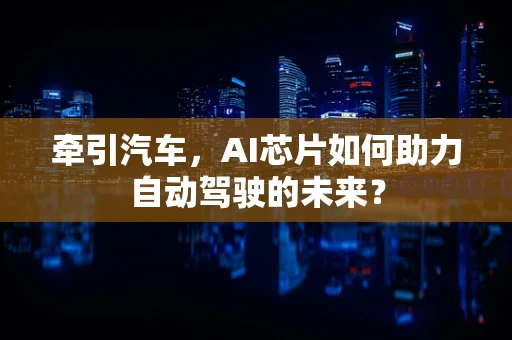 牵引汽车，AI芯片如何助力自动驾驶的未来？