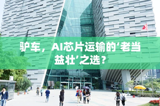 驴车，AI芯片运输的‘老当益壮’之选？