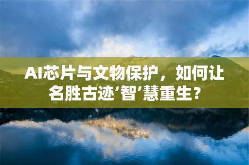 AI芯片与文物保护，如何让名胜古迹‘智’慧重生？