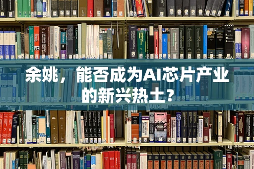 余姚，能否成为AI芯片产业的新兴热土？