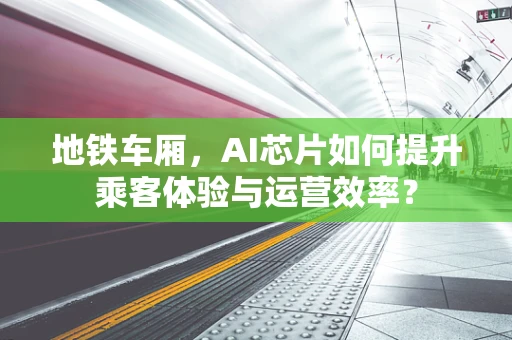 地铁车厢，AI芯片如何提升乘客体验与运营效率？