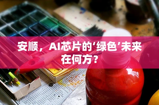 安顺，AI芯片的‘绿色’未来在何方？