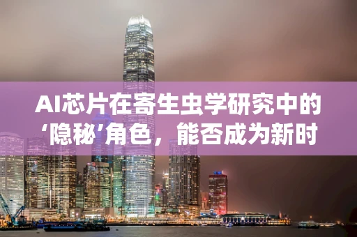 AI芯片在寄生虫学研究中的‘隐秘’角色，能否成为新时代的‘显微镜’？