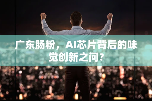 广东肠粉，AI芯片背后的味觉创新之问？