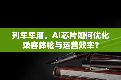 列车车厢，AI芯片如何优化乘客体验与运营效率？