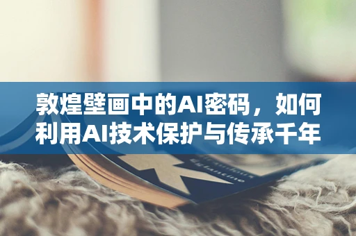 敦煌壁画中的AI密码，如何利用AI技术保护与传承千年艺术瑰宝？