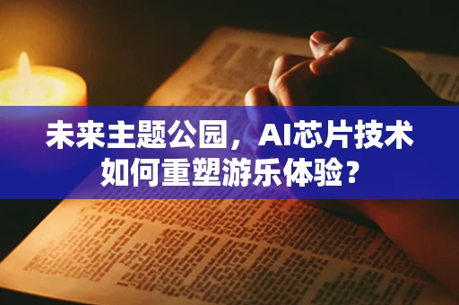 未来主题公园，AI芯片技术如何重塑游乐体验？