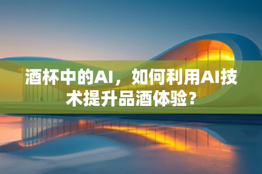 酒杯中的AI，如何利用AI技术提升品酒体验？