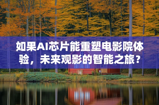 如果AI芯片能重塑电影院体验，未来观影的智能之旅？