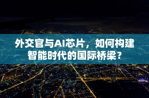 外交官与AI芯片，如何构建智能时代的国际桥梁？