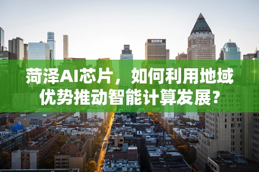 菏泽AI芯片，如何利用地域优势推动智能计算发展？