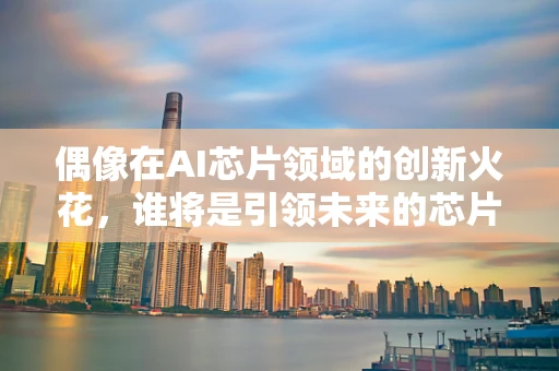 偶像在AI芯片领域的创新火花，谁将是引领未来的芯片英雄？