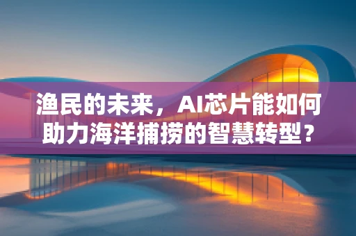 渔民的未来，AI芯片能如何助力海洋捕捞的智慧转型？