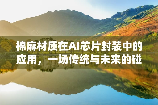 棉麻材质在AI芯片封装中的应用，一场传统与未来的碰撞？