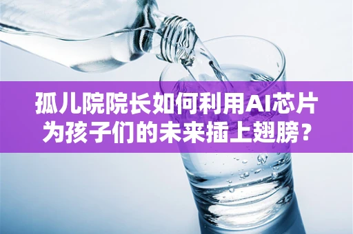 孤儿院院长如何利用AI芯片为孩子们的未来插上翅膀？