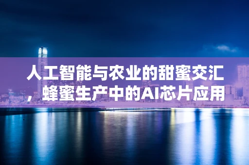 人工智能与农业的甜蜜交汇，蜂蜜生产中的AI芯片应用之谜