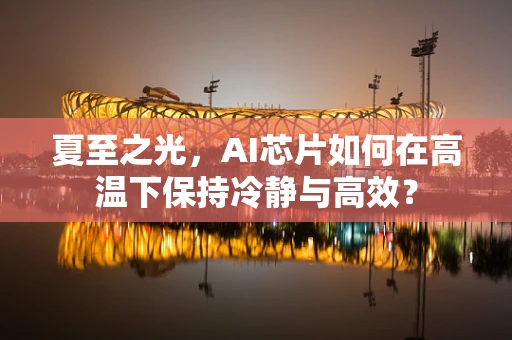 夏至之光，AI芯片如何在高温下保持冷静与高效？