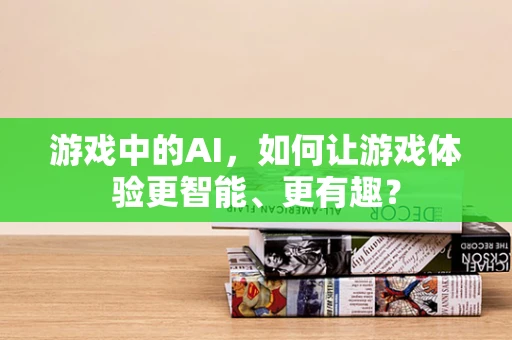 游戏中的AI，如何让游戏体验更智能、更有趣？