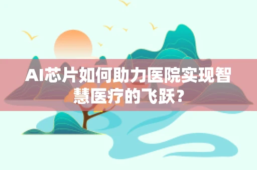 AI芯片如何助力医院实现智慧医疗的飞跃？