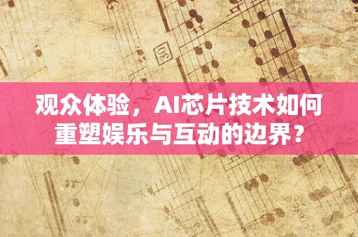 观众体验，AI芯片技术如何重塑娱乐与互动的边界？
