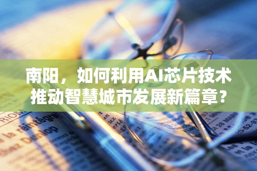 南阳，如何利用AI芯片技术推动智慧城市发展新篇章？