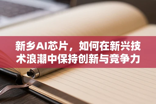 新乡AI芯片，如何在新兴技术浪潮中保持创新与竞争力？