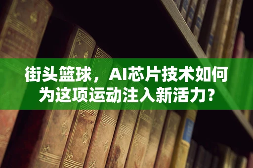 街头篮球，AI芯片技术如何为这项运动注入新活力？