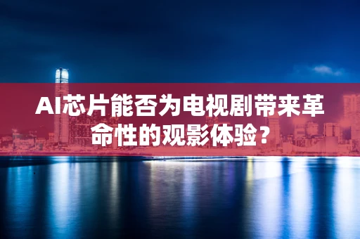 AI芯片能否为电视剧带来革命性的观影体验？