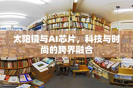 太阳镜与AI芯片，科技与时尚的跨界融合