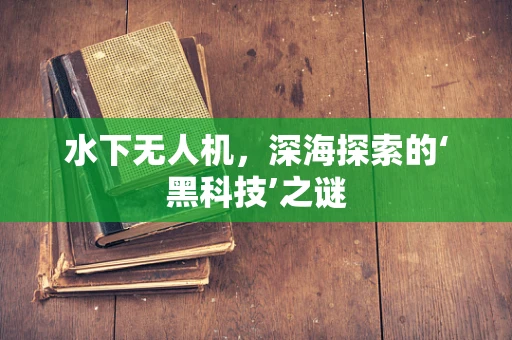 水下无人机，深海探索的‘黑科技’之谜