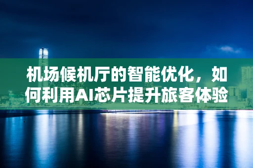 机场候机厅的智能优化，如何利用AI芯片提升旅客体验？