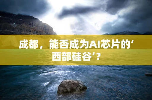 成都，能否成为AI芯片的‘西部硅谷’？