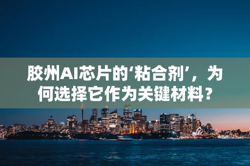 胶州AI芯片的‘粘合剂’，为何选择它作为关键材料？