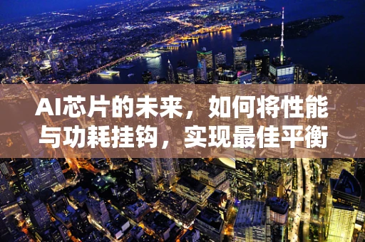 AI芯片的未来，如何将性能与功耗挂钩，实现最佳平衡？