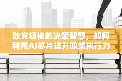 政党领袖的决策智慧，如何利用AI芯片提升政策执行力？