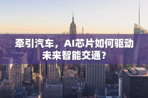 牵引汽车，AI芯片如何驱动未来智能交通？