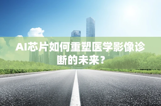 AI芯片如何重塑医学影像诊断的未来？