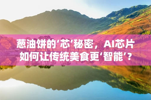 葱油饼的‘芯’秘密，AI芯片如何让传统美食更‘智能’？