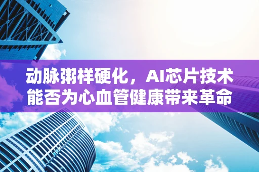 动脉粥样硬化，AI芯片技术能否为心血管健康带来革命性突破？